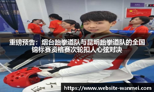 重磅预告：烟台跆拳道队与昆明跆拳道队的全国锦标赛资格赛次轮扣人心弦对决