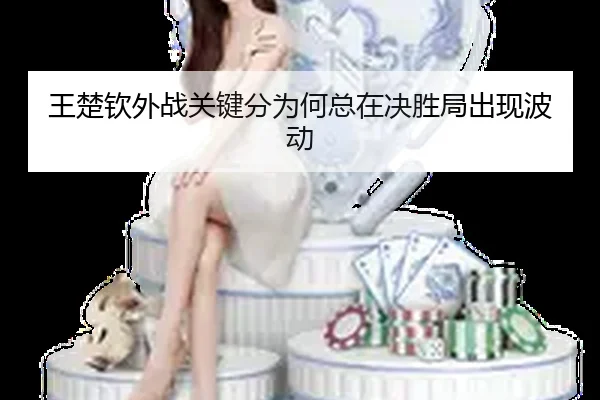 王楚钦外战关键分为何总在决胜局出现波动