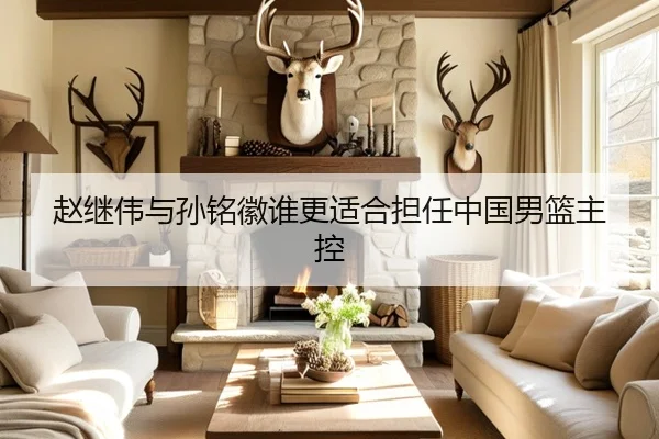 赵继伟与孙铭徽谁更适合担任中国男篮主控