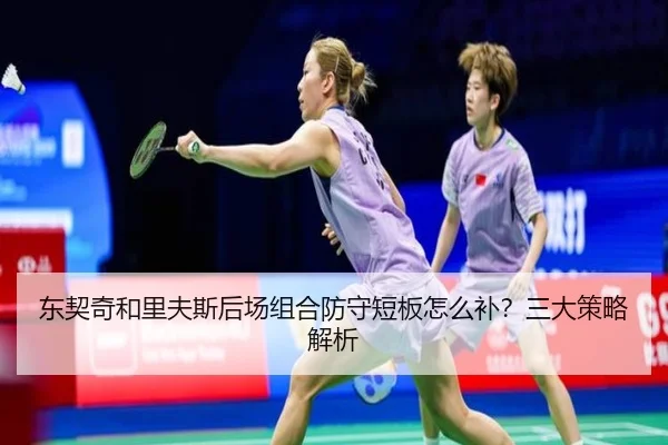 东契奇和里夫斯后场组合防守短板怎么补？三大策略解析
