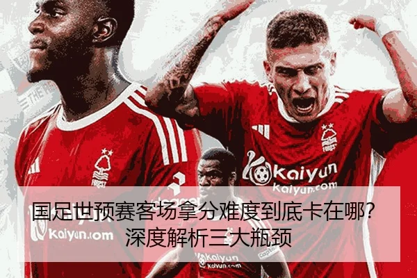 国足世预赛客场拿分难度到底卡在哪？深度解析三大瓶颈