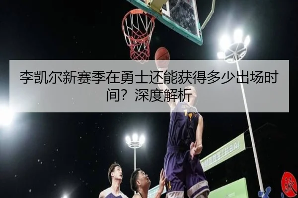 李凯尔新赛季在勇士还能获得多少出场时间？深度解析