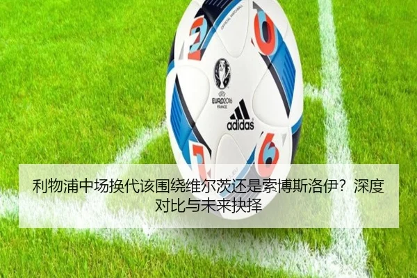 利物浦中场换代该围绕维尔茨还是索博斯洛伊？深度对比与未来抉择
