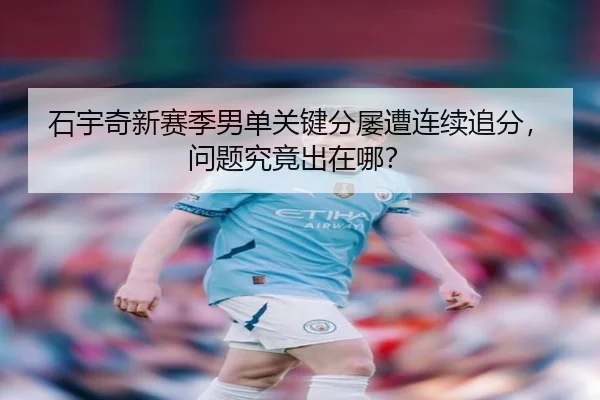 石宇奇新赛季男单关键分屡遭连续追分，问题究竟出在哪？