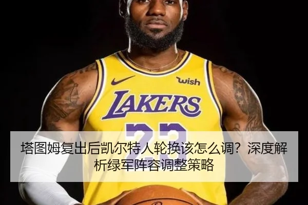 塔图姆复出后凯尔特人轮换该怎么调？深度解析绿军阵容调整策略