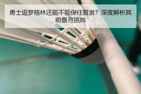 勇士追梦格林还能不能保住首发？深度解析其前景与挑战