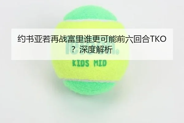约书亚若再战富里谁更可能前六回合TKO？深度解析